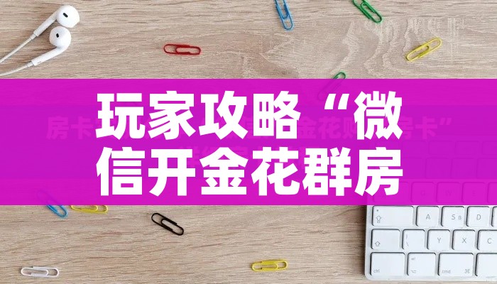 玩家攻略“微信开金花群房卡到哪里买”房卡链接获取 玩家攻略“微信开金花群房卡到哪里买”房卡链接获取