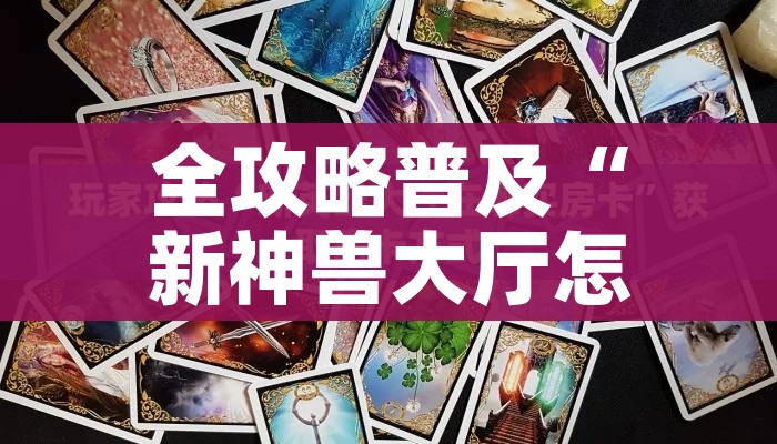 全攻略普及“新神兽大厅怎么买房卡”详细房卡教程 全攻略普及“新神兽大厅怎么买房卡”详细房卡教程